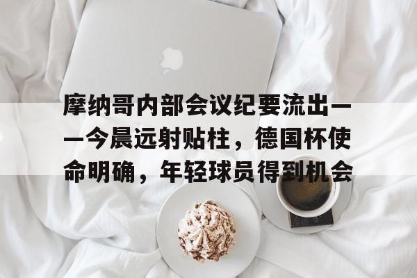 SABA SPORTS-摩纳哥内部会议纪要流出——今晨远射贴柱，德国杯使命明确，年轻球员得到机会(摩纳哥欧冠决赛)