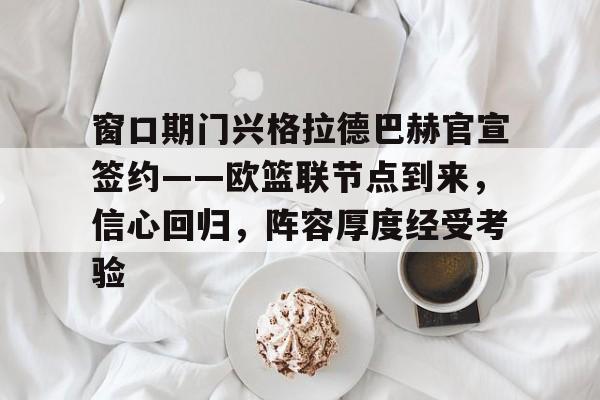 沙巴体育注册-关于窗口期门兴格拉德巴赫官宣签约——欧篮联节点到来，信心回归，阵容厚度经受考验的信息